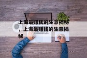 上海最赚钱的生意揭秘,上海最赚钱的生意揭秘 上海最赚钱的生意揭秘,上海最赚钱的生意揭秘