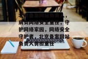 北京备案网站负责人,肩负网络安全重任,守护网络家园,网络安全守护者,北京备案网站负责人勇担重任 北京备案网站负责人,肩负网络安全重任,守护网络家园,网络安全守护者,北京备案网站负责人勇担重任