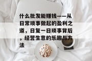 什么批发能赚钱——从日常琐事做起的盈利之道,日复一日琐事背后,经营生意的乐趣与方法 什么批发能赚钱——从日常琐事做起的盈利之道,日复一日琐事背后,经营生意的乐趣与方法