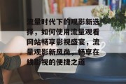 流量时代下的观影新选择，如何使用流量观看网站畅享影视盛宴，流量观影新风尚，畅享在线影视的便捷之道
