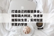 打造自己的服装事业，赚取最大利润，快速掌握服装生意，实现财富积累的梦想