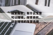 探索商机,有什么生意可以赚钱,探索商机,创业赚钱的生意选择 探索商机,有什么生意可以赚钱,探索商机,创业赚钱的生意选择
