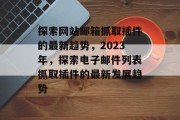 探索网站邮箱抓取插件的最新趋势，2023年，探索电子邮件列表抓取插件的最新发展趋势