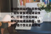 聊城做网站的公司教程，轻松掌握网站建设技巧，打造个性化网站，聊城网站建设教程，轻松打造个性化企业网站
