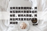 全网流量数据网站，揭秘互联网大数据背后的秘密，解码大数据，揭秘全网流量背后的互联网秘密