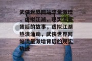 武侠世界网站流量激增，虚拟江湖，现实流量背后的故事，虚拟江湖热浪涌动，武侠世界网站流量激增背后的现实轨迹