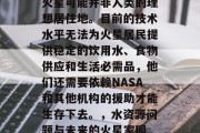 火星可能并非人类的理想居住地。目前的技术水平无法为火星居民提供稳定的饮用水、食物供应和生活必需品，他们还需要依赖NASA和其他机构的援助才能生存下去。，水资源问题与未来的火星家园