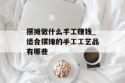 摆摊做什么手工赚钱_适合摆摊的手工工艺品有哪些