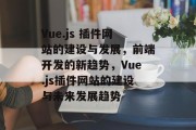 Vue.js 插件网站的建设与发展，前端开发的新趋势，Vue.js插件网站的建设与未来发展趋势