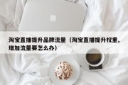 淘宝直播提升品牌流量（淘宝直播提升权重,增加流量要怎么办）