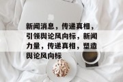 新闻消息，传递真相，引领舆论风向标，新闻力量，传递真相，塑造舆论风向标