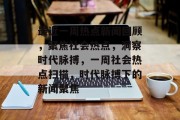 最近一周热点新闻回顾，聚焦社会热点，洞察时代脉搏，一周社会热点扫描，时代脉搏下的新闻聚焦