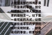 关于如何在人生的道路上赚取足够的钱并不是一件容易的事情，但它却是我们所有人都想追求的目标之一。以下是一些可能的方式，让你可以在追求你的梦想的同时实现财富。，创造成功的事业，积累财富的策略