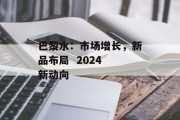 巴黎水：市场增长，新品布局  2024 新动向