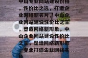 中山专业网站建设价格，性价比之选，打造企业网络新名片，中山企业网站建设性价比之王，塑造网络新形象，中山企业网站建设性价比之王，塑造网络新形象，专业打造企业网络名片