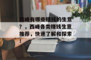 西峰有哪些赚钱的生意?,西峰各类赚钱生意推荐,快速了解和探索! 西峰有哪些赚钱的生意?,西峰各类赚钱生意推荐,快速了解和探索!