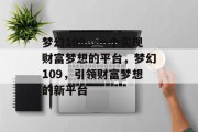 梦幻109,一个实现财富梦想的平台,梦幻109,引领财富梦想的新平台 梦幻109,一个实现财富梦想的平台,梦幻109,引领财富梦想的新平台