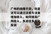 广州的钱赚不到,但是还可以通过这些方法来增加收入,如何提高广州收入,多途径多元化投资 广州的钱赚不到,但是还可以通过这些方法来增加收入,如何提高广州收入,多途径多元化投资