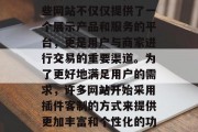在当今这个信息爆炸的时代，各种各样的网站应用已经无处不在。这些网站不仅仅提供了一个展示产品和服务的平台，更是用户与商家进行交易的重要渠道。为了更好地满足用户的需求，许多网站开始采用插件客制的方式来提供更加丰富和个性化的功能。，插件客制，满足用户需求的新时代交易方式