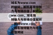 域名为www.com的网站，解析其独特魅力与市场价值，解码www.com，域名独特魅力与市场价值解析，解码www.com，域名独特魅力与市场价值揭秘