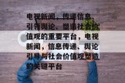 电视新闻，传递信息、引领舆论、塑造社会价值观的重要平台，电视新闻，信息传递、舆论引导与社会价值观塑造的关键平台