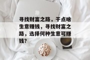 寻找财富之路,干点啥生意赚钱,寻找财富之路,选择何种生意可赚钱? 寻找财富之路,干点啥生意赚钱,寻找财富之路,选择何种生意可赚钱?