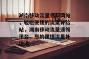 湖南移动流量领取网站，轻松便捷的流量补给站，湖南移动流量速领平台，您的便捷流量补给港