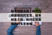探寻财富之路,如何选择最赚钱的生意,探寻财富之路,如何选择最赚钱的生意策略 探寻财富之路,如何选择最赚钱的生意,探寻财富之路,如何选择最赚钱的生意策略