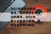 2021年度热点新闻盘点，回顾那些影响深远的事件，2021年度十大影响力新闻，回顾改变世界的瞬间