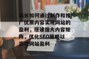 站长如何通过制作和推广优质内容实现网站的盈利,搭建强大内容矩阵,优化SEO策略以实现网站盈利 站长如何通过制作和推广优质内容实现网站的盈利,搭建强大内容矩阵,优化SEO策略以实现网站盈利