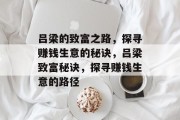 吕梁的致富之路,探寻赚钱生意的秘诀,吕梁致富秘诀,探寻赚钱生意的路径 吕梁的致富之路,探寻赚钱生意的秘诀,吕梁致富秘诀,探寻赚钱生意的路径