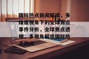 国际热点新闻解读，多维度视角下的全球焦点事件分析，全球焦点透视，多视角解读国际热点新闻