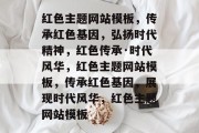 红色主题网站模板，传承红色基因，弘扬时代精神，红色传承·时代风华，红色主题网站模板，传承红色基因，展现时代风华，红色主题网站模板