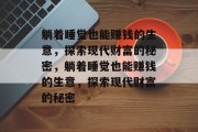 躺着睡觉也能赚钱的生意,探索现代财富的秘密,躺着睡觉也能赚钱的生意,探索现代财富的秘密 躺着睡觉也能赚钱的生意,探索现代财富的秘密,躺着睡觉也能赚钱的生意,探索现代财富的秘密