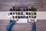 蹦床公园,生意赚钱的潜力与挑战,蹦床公园,生意赚钱的潜力与挑战 蹦床公园,生意赚钱的潜力与挑战,蹦床公园,生意赚钱的潜力与挑战