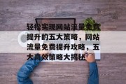轻松实现网站流量免费提升的五大策略，网站流量免费提升攻略，五大高效策略大揭秘