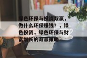 绿色环保与投资双赢，做什么环保赚钱？，绿色投资，绿色环保与财富增长的双赢策略