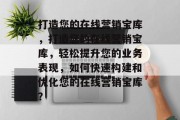 打造您的在线营销宝库，打造您的在线营销宝库，轻松提升您的业务表现，如何快速构建和优化您的在线营销宝库？