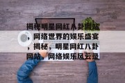 揭秘明星网红八卦网站，网络世界的娱乐盛宴，揭秘，明星网红八卦网站，网络娱乐风云录