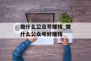 做什么公众号赚钱_做什么公众号好赚钱