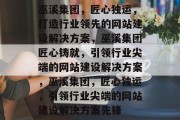 巫溪集团，匠心独运，打造行业领先的网站建设解决方案，巫溪集团匠心铸就，引领行业尖端的网站建设解决方案，巫溪集团，匠心独运，引领行业尖端的网站建设解决方案先锋