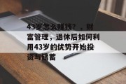 43岁怎么赚钱？，财富管理，退休后如何利用43岁的优势开始投资与储蓄