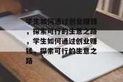 学生如何通过创业赚钱,探索可行的生意之路,学生如何通过创业赚钱,探索可行的生意之路 学生如何通过创业赚钱,探索可行的生意之路,学生如何通过创业赚钱,探索可行的生意之路