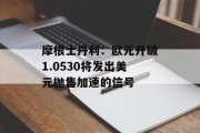 摩根士丹利：欧元升破1.0530将发出美元抛售加速的信号
