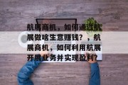 航展商机,如何通过航展做啥生意赚钱?,航展商机,如何利用航展开展业务并实现盈利? 航展商机,如何通过航展做啥生意赚钱?,航展商机,如何利用航展开展业务并实现盈利?