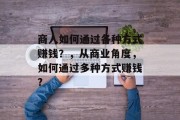 商人如何通过各种方式赚钱?,从商业角度,如何通过多种方式赚钱?