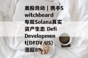 美股异动 | 携手Switchboard布局Solana真实资产生态 Defi Development(DFDV.US)涨超8%