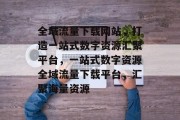 全域流量下载网站，打造一站式数字资源汇聚平台，一站式数字资源全域流量下载平台，汇聚海量资源