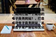 让您的企业站脱颖而出，如何打造一个成功的电子商务网站？，打造成功电子商务网站，关键在于用户体验和优化
