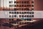 品牌网站设计公司哪家好？揭秘行业翘楚，助您打造高品质品牌形象！，揭秘行业翘楚，如何选择最佳品牌网站设计公司，塑造卓越品牌形象，揭秘行业翘楚，如何挑选最佳品牌网站设计公司，塑造卓越品牌形象